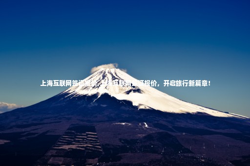 上?；ヂ?lián)網(wǎng)簽證報(bào)價(jià),上海互聯(lián)網(wǎng)簽證報(bào)價(jià)，開啟旅行新篇章！