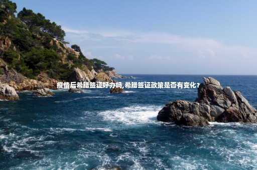 疫情后希臘簽證好辦嗎,希臘簽證政策是否有變化？