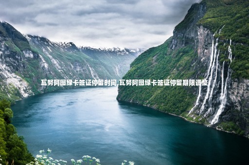 瓦努阿圖綠卡簽證停留時(shí)間,瓦努阿圖綠卡簽證停留期限調(diào)整