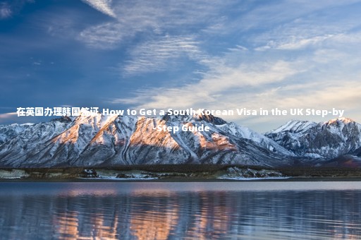 在英國辦理韓國簽證,How to Get a South Korean Visa in the UK Step-by-Step Guide