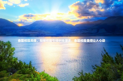 泰國校園風情，短裙校服引領時尚潮流，泰國校服美得讓人心動