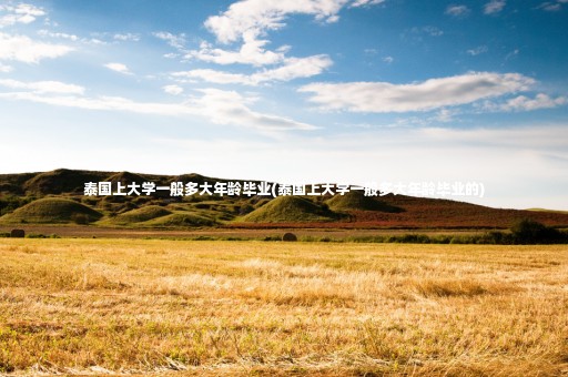 泰國(guó)上大學(xué)一般多大年齡畢業(yè)(泰國(guó)上大學(xué)一般多大年齡畢業(yè)的)