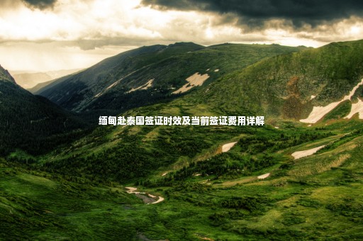 緬甸赴泰國簽證時效及當前簽證費用詳解 緬甸赴泰國簽證時效及當前簽證費用詳解