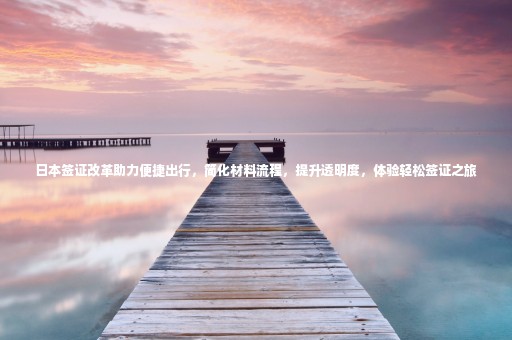 日本簽證改革助力便捷出行，簡化材料流程，提升透明度，體驗輕松簽證之旅