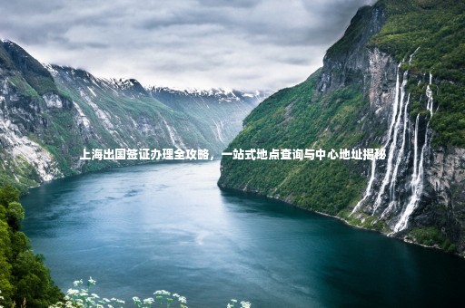 上海出國(guó)簽證辦理全攻略，一站式地點(diǎn)查詢與中心地址揭秘