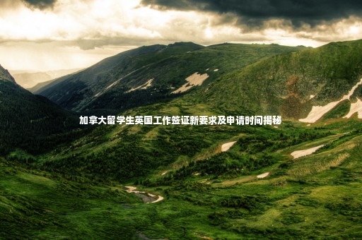 加拿大留學(xué)生英國(guó)工作簽證新要求及申請(qǐng)時(shí)間揭秘