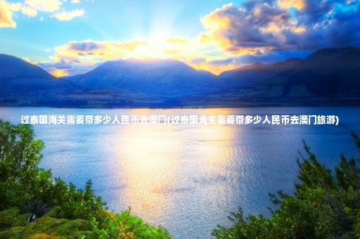 過泰國海關(guān)需要帶多少人民幣去澳門(過泰國海關(guān)需要帶多少人民幣去澳門旅游)
