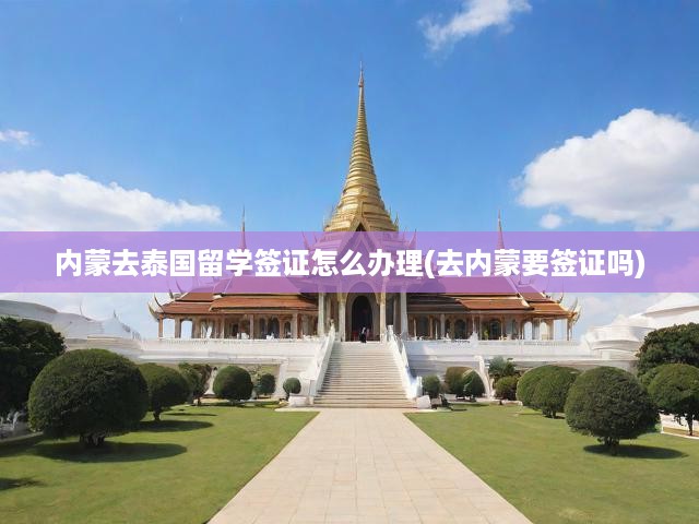 內(nèi)蒙去泰國(guó)留學(xué)簽證怎么辦理(去內(nèi)蒙要簽證嗎)