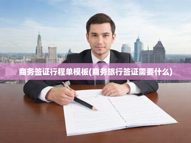 商務(wù)簽證行程單模板全解析，必備材料與簽證申請(qǐng)流程揭秘