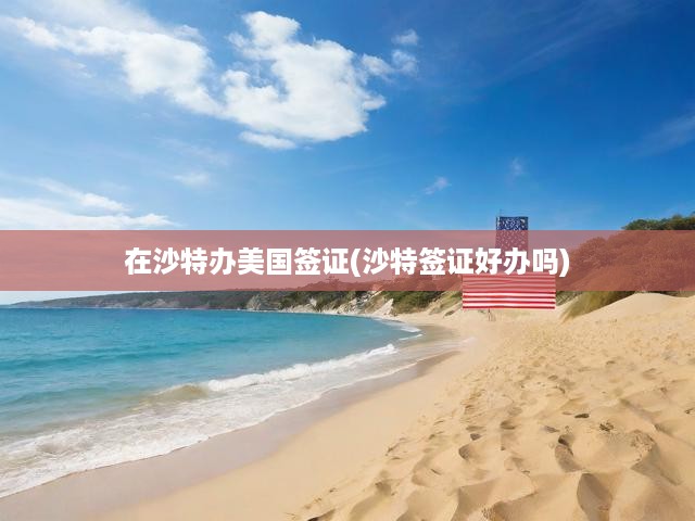 在沙特辦美國(guó)簽證(沙特簽證好辦嗎)