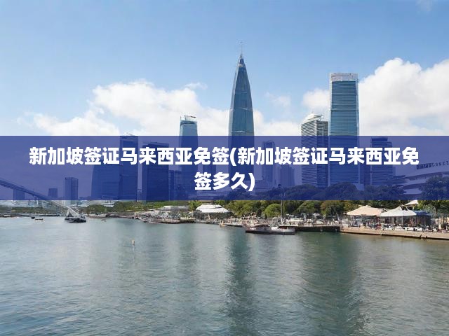 新加坡簽證與馬來(lái)西亞免簽攻略，詳細(xì)解讀免簽時(shí)長(zhǎng)與條件
