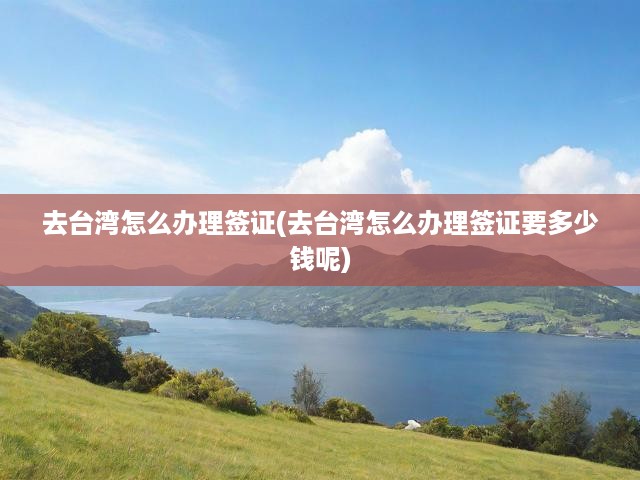 臺灣旅游簽證全攻略，辦理流程與費(fèi)用明細(xì)大揭秘