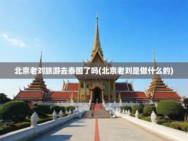 揭秘北京老劉泰國深度游，職業(yè)足跡交織異國風情之旅