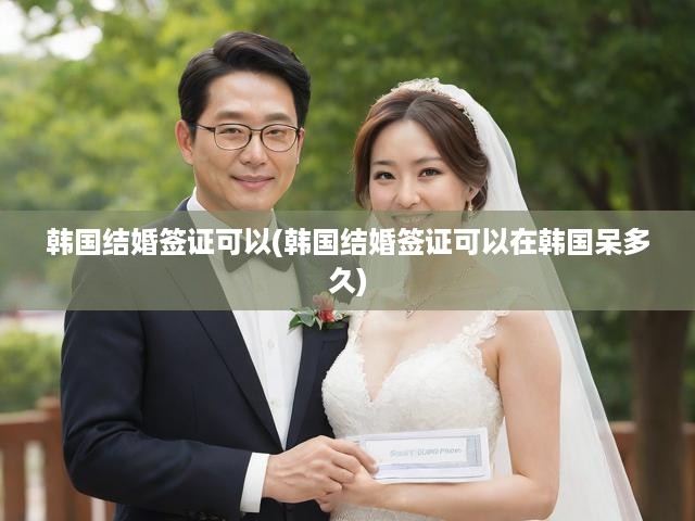 韓國結婚簽證可以(韓國結婚簽證可以在韓國呆多久)