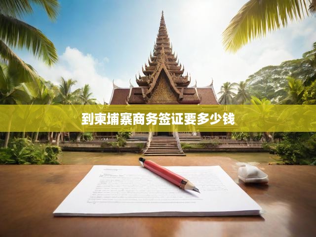柬埔寨商務(wù)簽證費(fèi)用全解析，辦理流程一網(wǎng)打盡