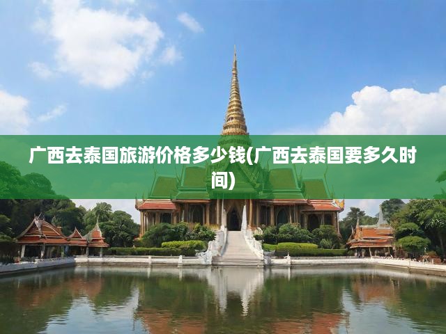 廣西去泰國旅游價格多少錢(廣西去泰國要多久時間)