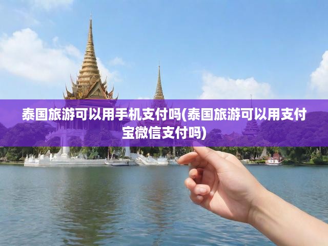 泰國旅游可以用手機支付嗎(泰國旅游可以用支付寶微信支付嗎)