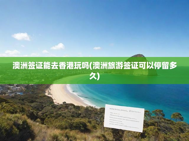 澳洲簽證攻略，香港游與停留時長揭秘，全方位解析簽證游玩權限！