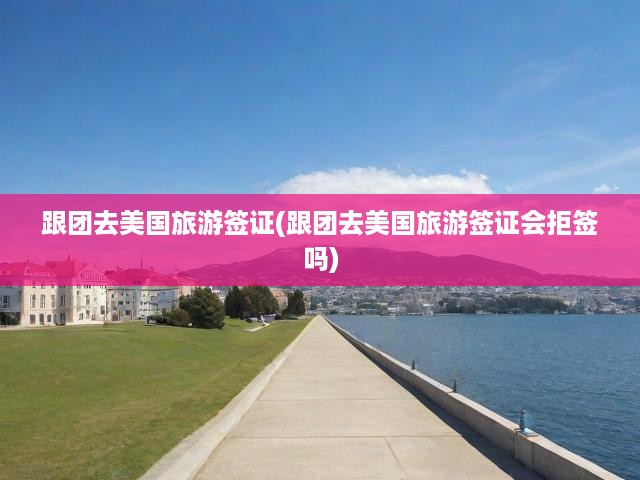 美國跟團旅游簽證申請攻略，揭秘申請與拒簽關鍵因素