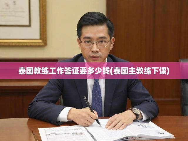 泰國(guó)教練簽證費(fèi)用大揭秘，內(nèi)幕曝光，主教練離職真相與最新政策解析