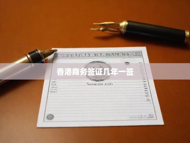 香港商務簽證多年有效期解析，簽證續(xù)簽規(guī)定與辦理攻略全揭秘