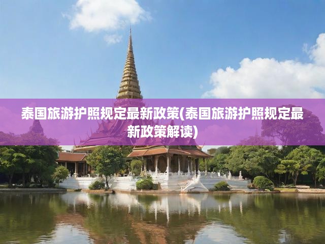 泰國(guó)旅游護(hù)照規(guī)定最新政策(泰國(guó)旅游護(hù)照規(guī)定最新政策解讀)