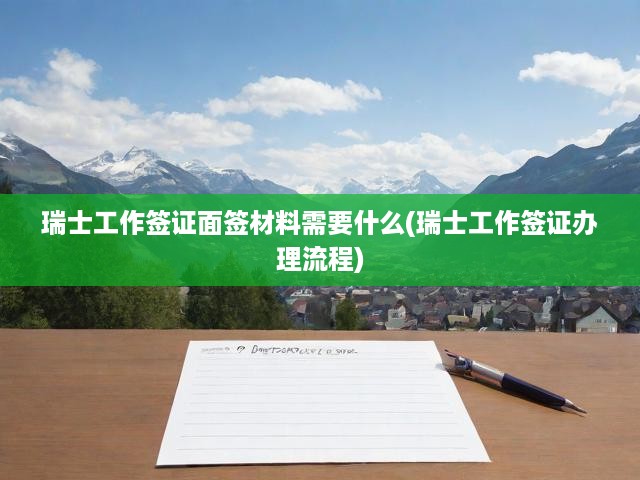 瑞士工作簽證申請(qǐng)攻略，面簽材料解析及辦理流程詳解