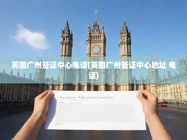 英國廣州簽證中心電話(英國廣州簽證中心地址 電話)