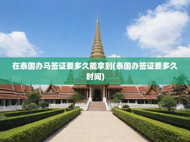 在泰國(guó)辦馬簽證要多久能拿到(泰國(guó)辦簽證要多久時(shí)間)