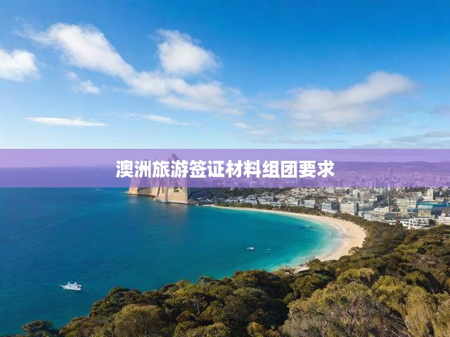 澳洲旅游簽證申請(qǐng)攻略，全面解析材料準(zhǔn)備、組團(tuán)流程及申請(qǐng)要求