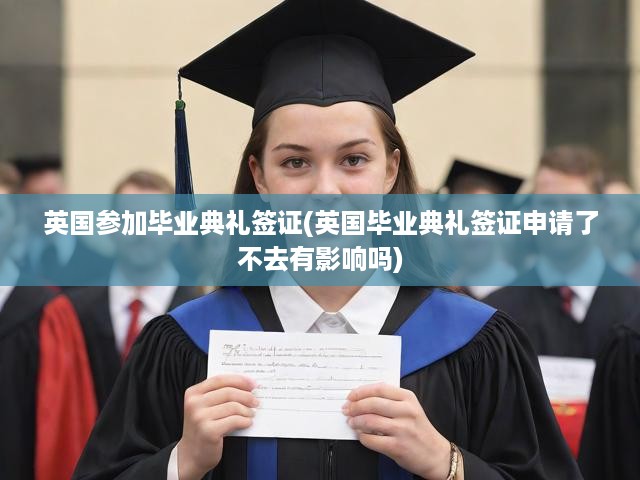 英國參加畢業(yè)典禮簽證(英國畢業(yè)典禮簽證申請了不去有影響嗎)