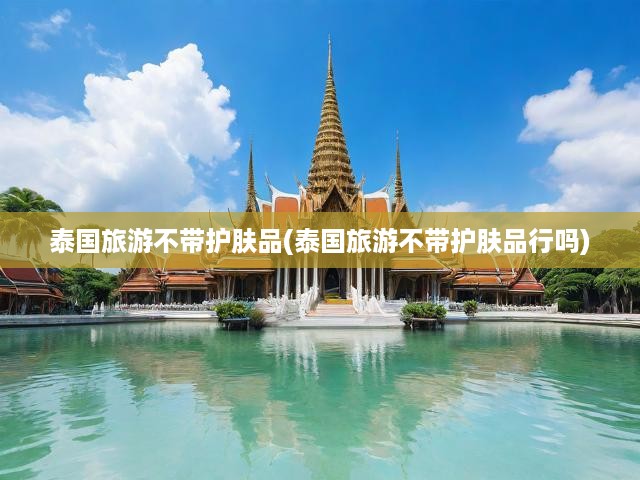 泰國旅游不帶護(hù)膚品(泰國旅游不帶護(hù)膚品行嗎)