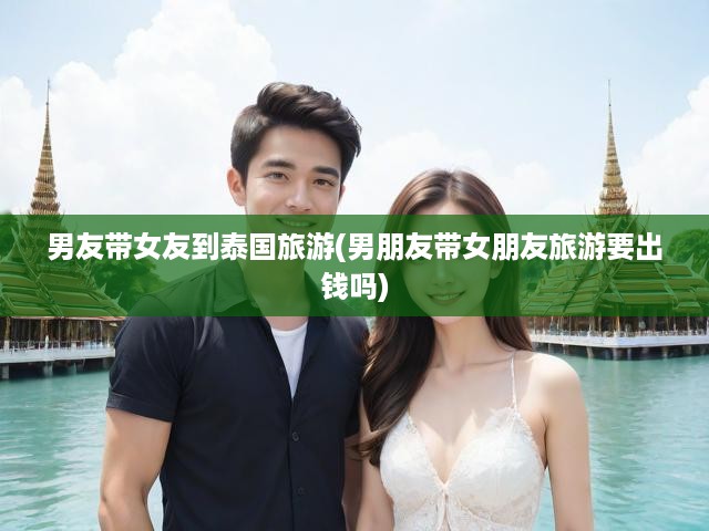 泰國浪漫之旅，情侶旅行費用分擔(dān)，男友該不該全包？