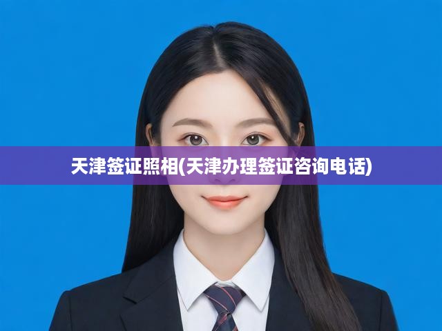 天津簽證辦理攻略，詳細(xì)照相指南及電話咨詢?nèi)馕?></div>
                            <div   id=