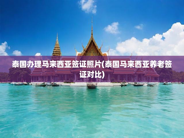 泰國辦理馬來西亞簽證照片(泰國馬來西亞養(yǎng)老簽證對(duì)比)