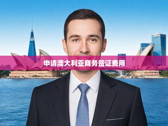2023年澳大利亞商務(wù)簽證費(fèi)用解析，最新收費(fèi)標(biāo)準(zhǔn)與申請(qǐng)步驟全指南