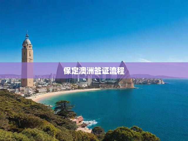 保定澳洲簽證一站式攻略，從材料準(zhǔn)備到成功獲簽全流程揭秘