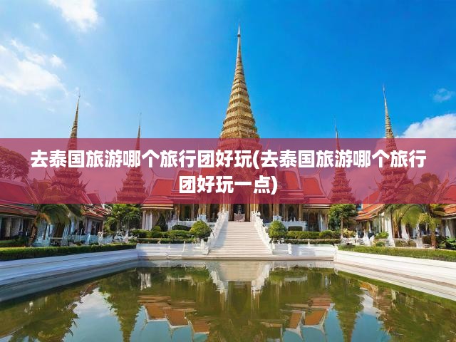 泰國(guó)深度游精選，特色旅行團(tuán)推薦，暢游異域風(fēng)情之旅