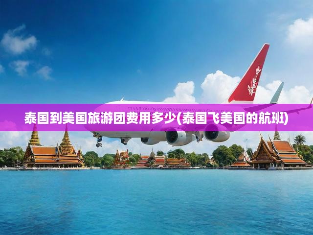泰國赴美旅游團(tuán)費(fèi)用全解析，航班票價(jià)與套餐總價(jià)一覽