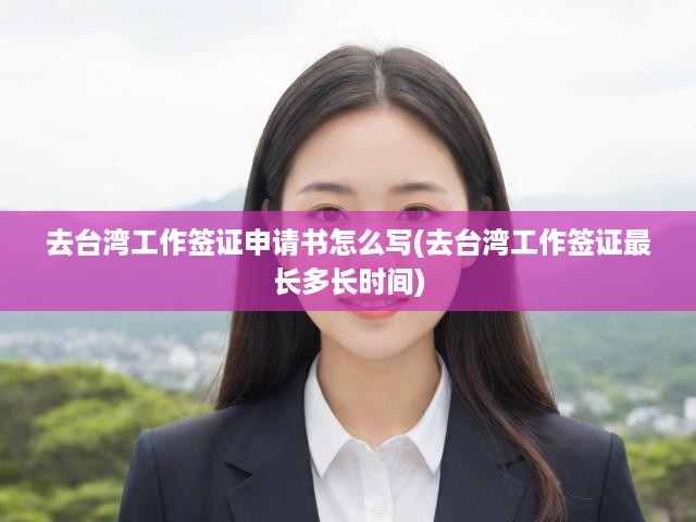 臺(tái)灣工作簽證全攻略，申請(qǐng)流程、撰寫指南與簽證時(shí)長(zhǎng)揭秘