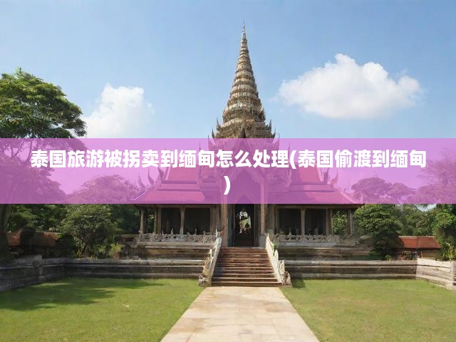 泰國旅游變悲劇，跨境拐賣危機(jī)下的應(yīng)對與緊急求助全攻略
