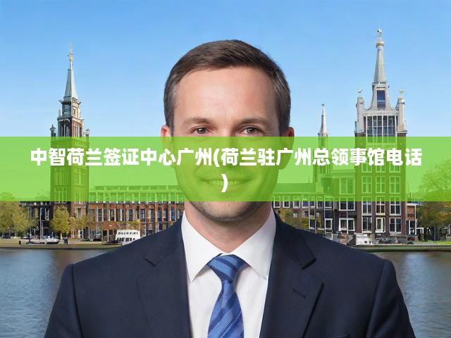 荷蘭簽證廣州一站式服務(wù)指南，總領(lǐng)事館電話與中智簽證中心詳解