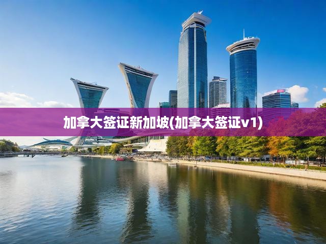 加拿大簽證新加坡攻略，申請流程、簽證要求與V1簽證全面解析