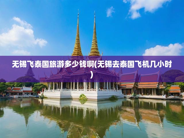 無錫出發(fā)泰國游成本揭秘，飛行時間、預算解析及行程規(guī)劃指南！