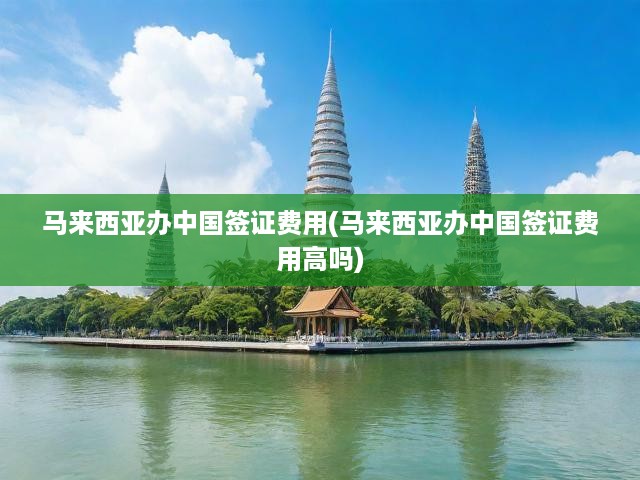 馬來(lái)西亞人士速覽，中國(guó)簽證費(fèi)用解析及申請(qǐng)流程指南
