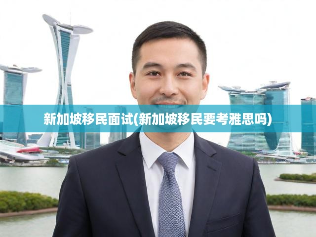 新加坡移民面試攻略，雅思要求揭秘，全面解析移民流程與資格條件