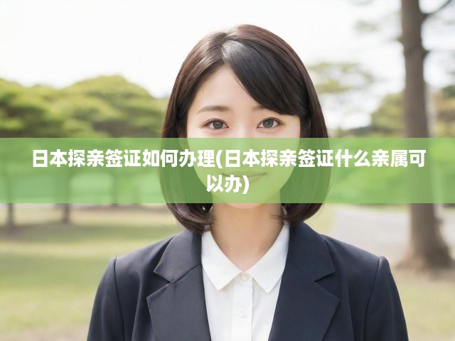 日本探親簽證攻略，親屬關(guān)系申請條件及詳細(xì)辦理流程揭秘