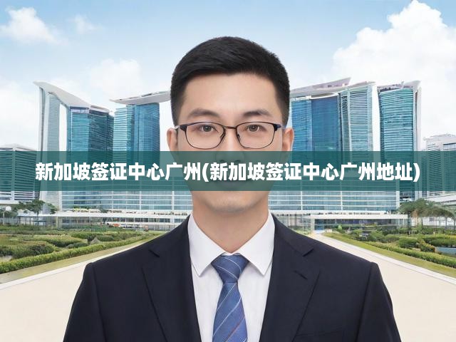 新加坡廣州簽證中心一站式指南，詳盡地址與辦理流程解析