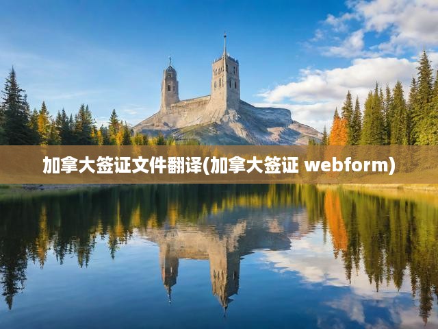 加拿大簽證文件翻譯全攻略，Webform申請(qǐng)一步到位，輕松解決簽證難題
