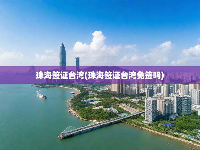 珠海簽證臺(tái)灣(珠海簽證臺(tái)灣免簽嗎)